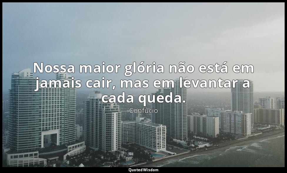 Nossa maior glória não está em jamais cair, mas em levantar a cada queda. — Confúcio