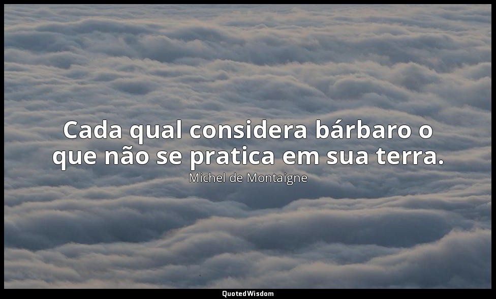 Cada qual considera bárbaro o que não se pratica em sua terra. — Michel de Montaigne