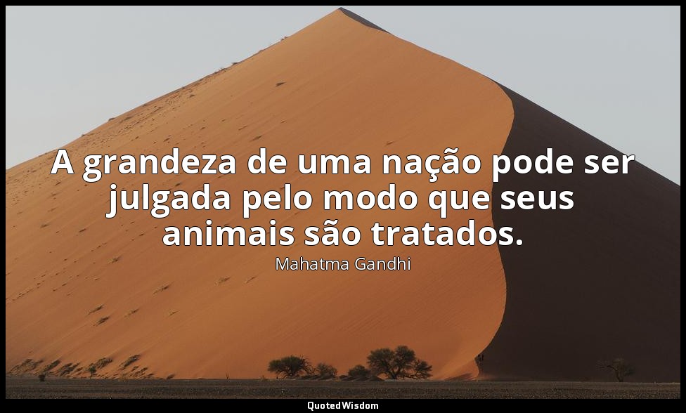 A grandeza de uma nação pode ser julgada pelo modo que seus animais são tratados — Mahatma Gandhi