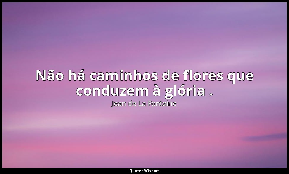 Não há caminhos de flores que conduzem à glória . — Jean de La Fontaine