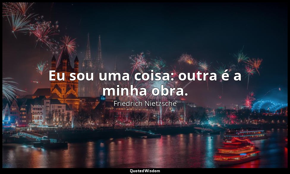 Eu sou uma coisa: outra é a minha obra. — Friedrich Nietzsche