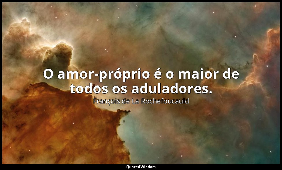 O amor-próprio é o maior de todos os aduladores. — François de La Rochefoucauld