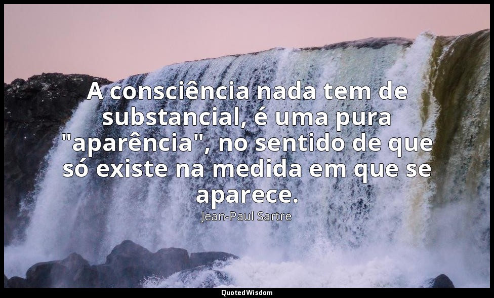 A consciência nada tem de substancial, é uma pura "aparência", no sentido de que — Jean-Paul Sartre