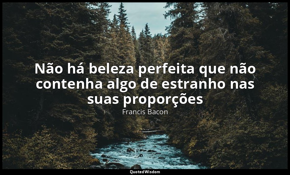 Não há beleza perfeita que não contenha algo de estranho nas suas proporções — Francis Bacon