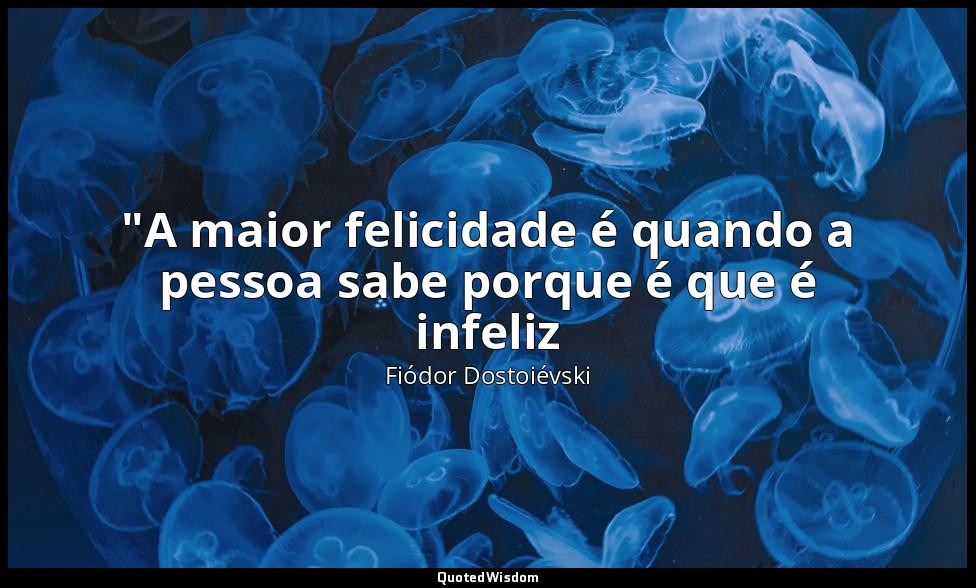 "A maior felicidade é quando a pessoa sabe porque é que é infeliz — Fiódor Dostoiévski