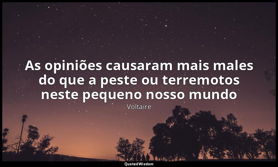 As opiniões causaram mais males do que a peste ou terremotos neste pequeno nosso — Voltaire