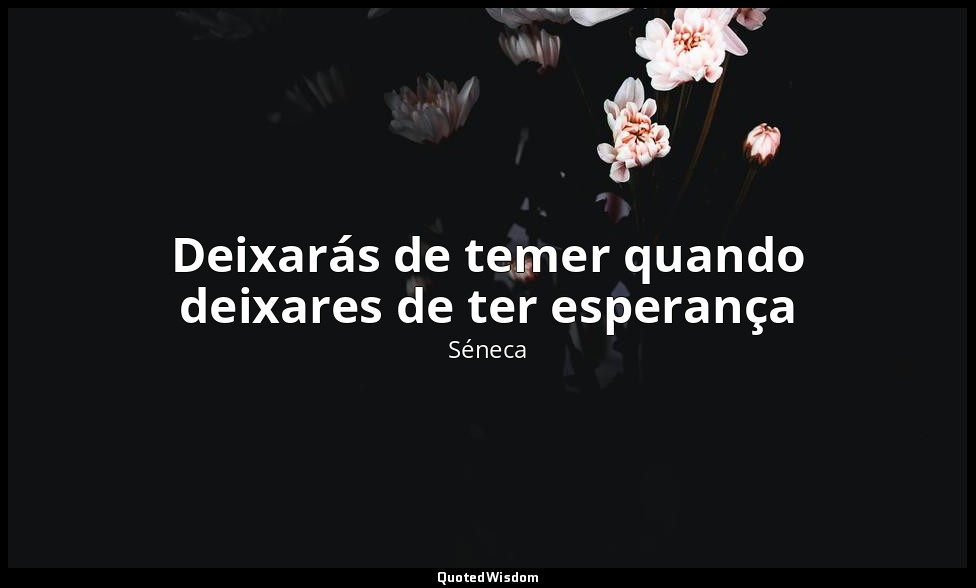 Deixarás de temer quando deixares de ter esperança — Séneca