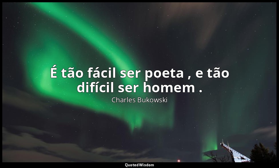 É tão fácil ser poeta , e tão difícil ser homem . — Charles Bukowski