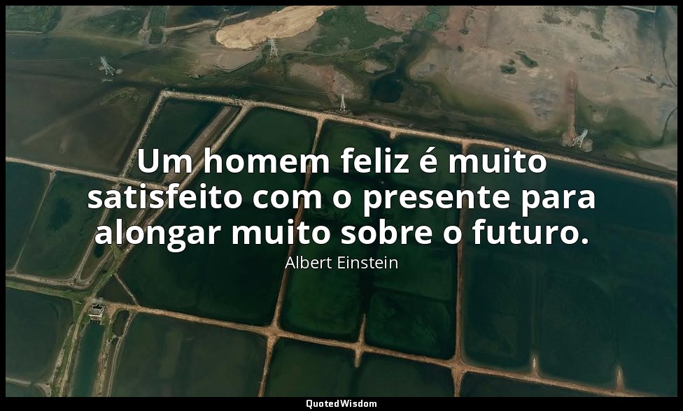 Um homem feliz é muito satisfeito com o presente para alongar muito sobre o futu — Albert Einstein