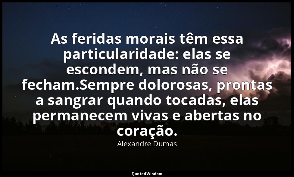 As feridas morais têm essa particularidade: elas se escondem, mas não se fecham. — Alexandre Dumas