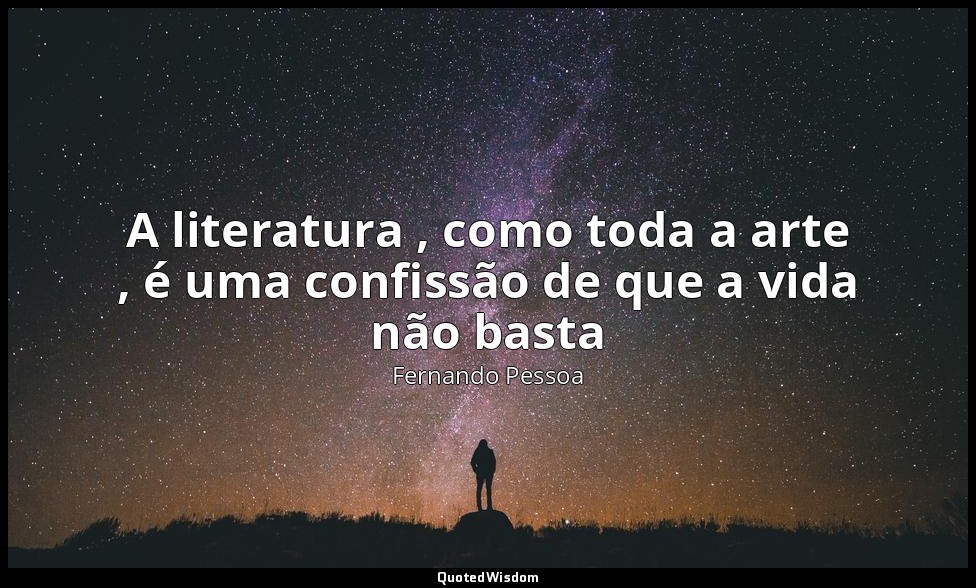 A literatura , como toda a arte , é uma confissão de que a vida não basta — Fernando Pessoa
