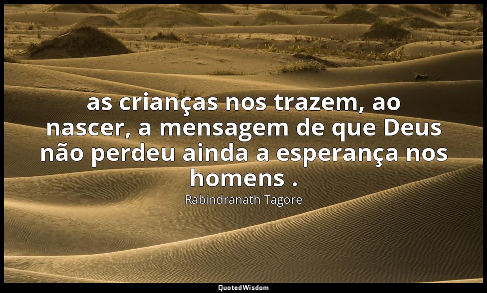 as crianças nos trazem, ao nascer, a mensagem de que Deus não perdeu ainda a esp — Rabindranath Tagore