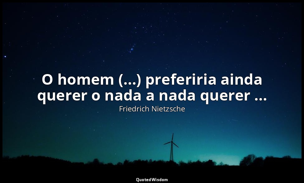 O homem (...) preferiria ainda querer o nada a nada querer ... — Friedrich Nietzsche