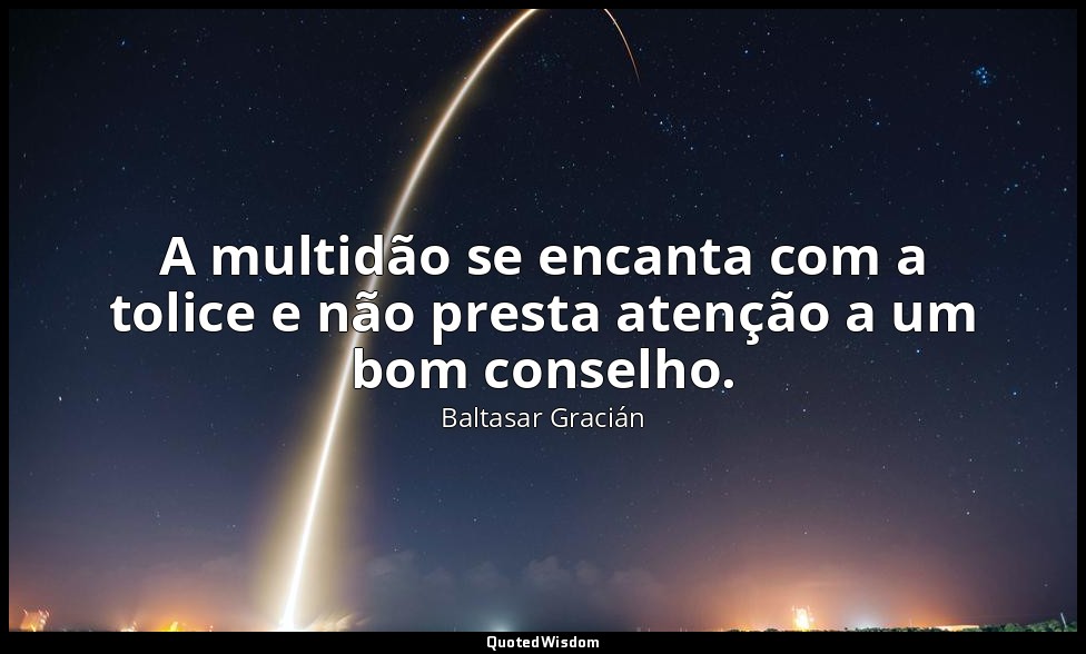 A multidão se encanta com a tolice e não presta atenção a um bom conselho. — Baltasar Gracián