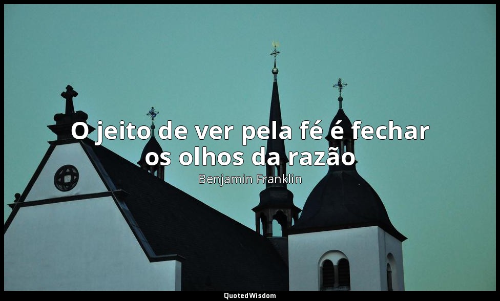 O jeito de ver pela fé é fechar os olhos da razão — Benjamin Franklin