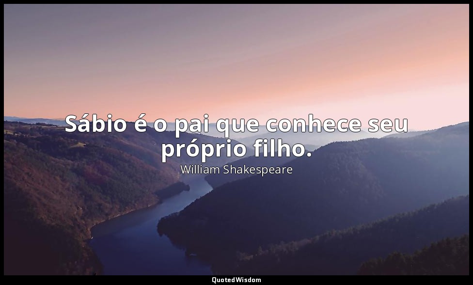 Sábio é o pai que conhece seu próprio filho. — William Shakespeare