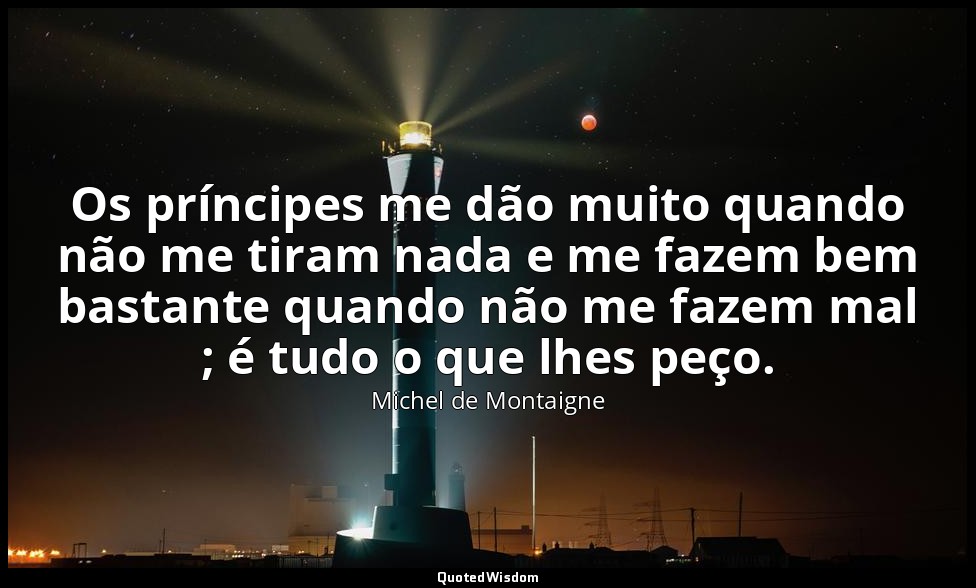Os príncipes me dão muito quando não me tiram nada e me fazem bem bastante quand — Michel de Montaigne