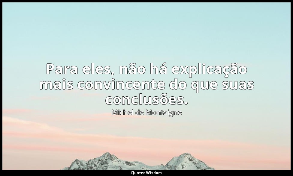 Para eles, não há explicação mais convincente do que suas conclusões. — Michel de Montaigne