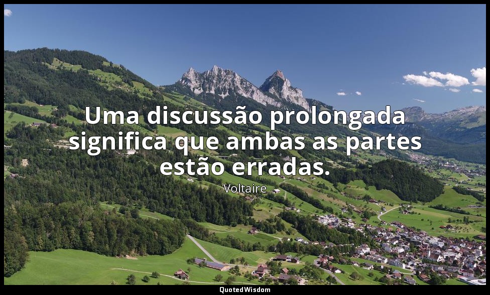 Uma discussão prolongada significa que ambas as partes estão erradas. — Voltaire