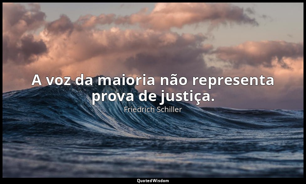 A voz da maioria não representa prova de justiça. — Friedrich Schiller