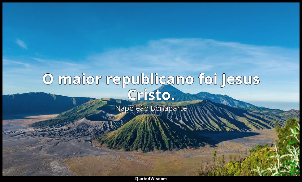 O maior republicano foi Jesus Cristo. — Napoleão Bonaparte