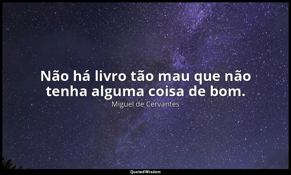 Não há livro tão mau que não tenha alguma coisa de bom. — Miguel de Cervantes