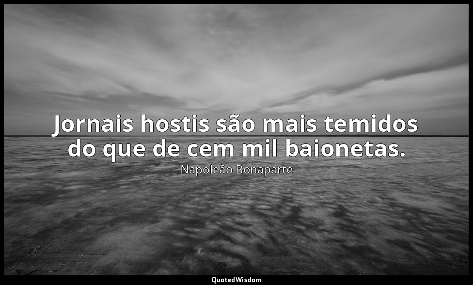 Jornais hostis são mais temidos do que de cem mil baionetas. — Napoleão Bonaparte