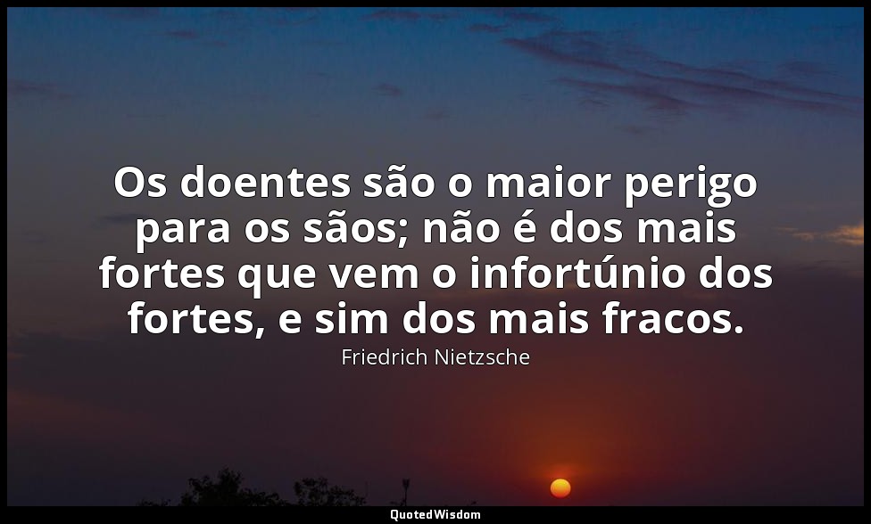 Os doentes são o maior perigo para os sãos; não é dos mais fortes que vem o info — Friedrich Nietzsche