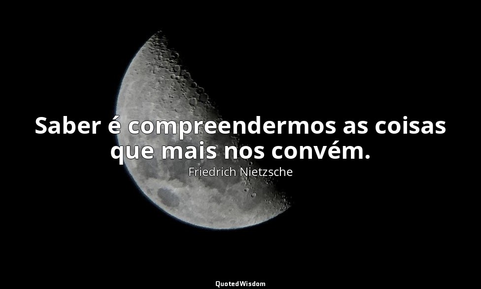 Saber é compreendermos as coisas que mais nos convém. — Friedrich Nietzsche