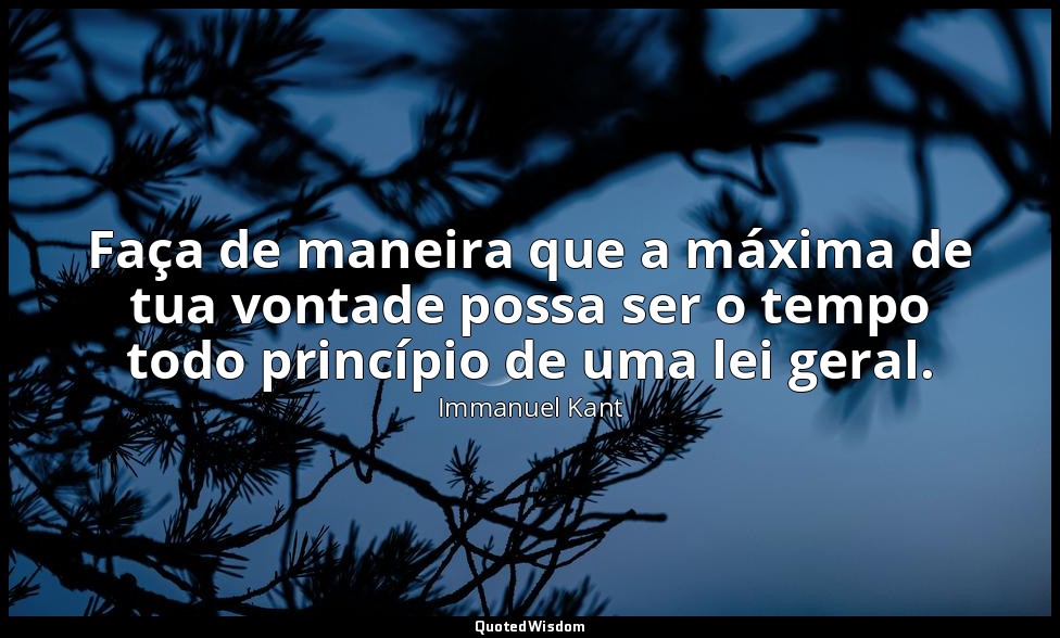 Faça de maneira que a máxima de tua vontade possa ser o tempo todo princípio de  — Immanuel Kant