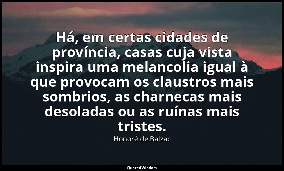 Há, em certas cidades de província, casas cuja vista inspira uma melancolia igua — Honoré de Balzac