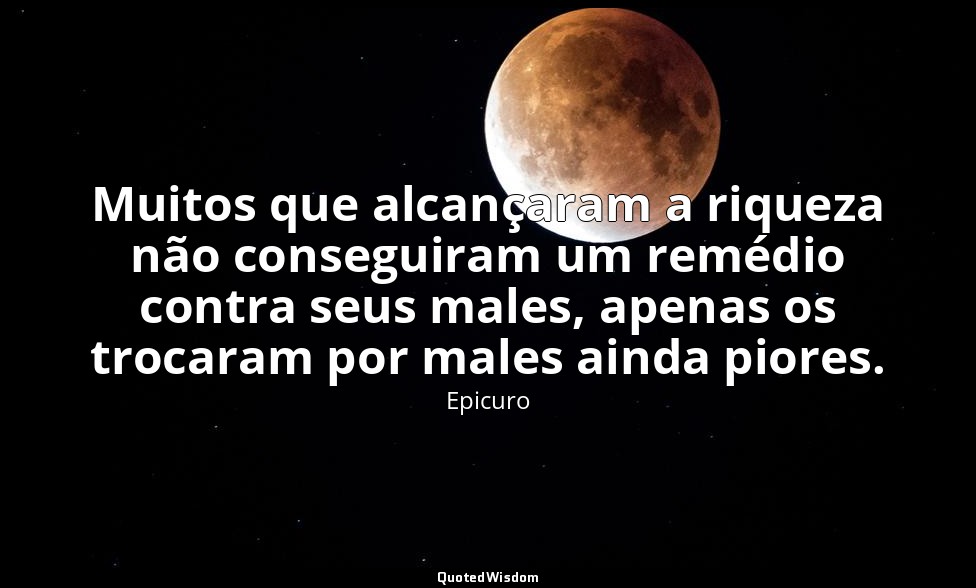 Muitos que alcançaram a riqueza não conseguiram um remédio contra seus males, ap — Epicuro