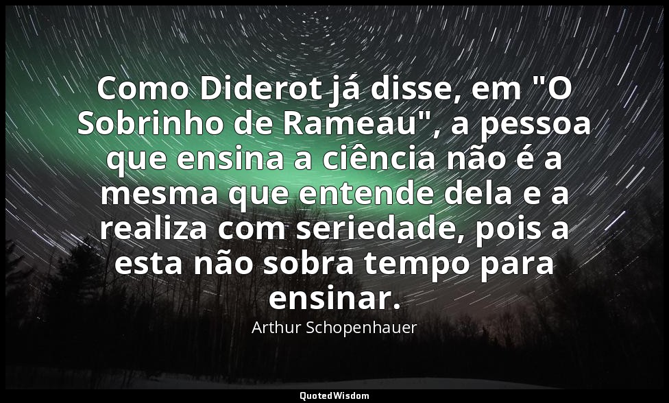 Como Diderot já disse, em "O Sobrinho de Rameau", a pessoa que ensina a ciência  — Arthur Schopenhauer
