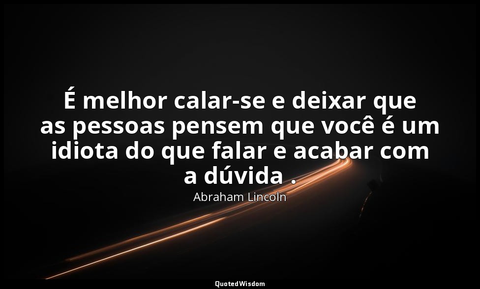 É melhor calar-se e deixar que as pessoas pensem que você é um idiota do que fal — Abraham Lincoln