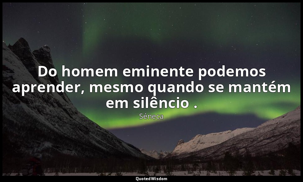 Do homem eminente podemos aprender, mesmo quando se mantém em silêncio . — Séneca