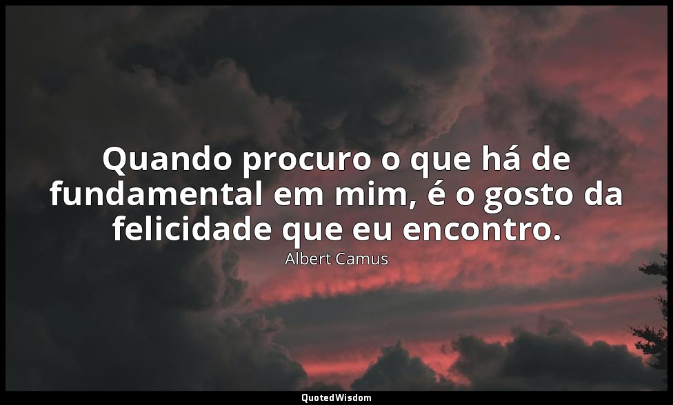 Quando procuro o que há de fundamental em mim, é o gosto da felicidade que eu en — Albert Camus