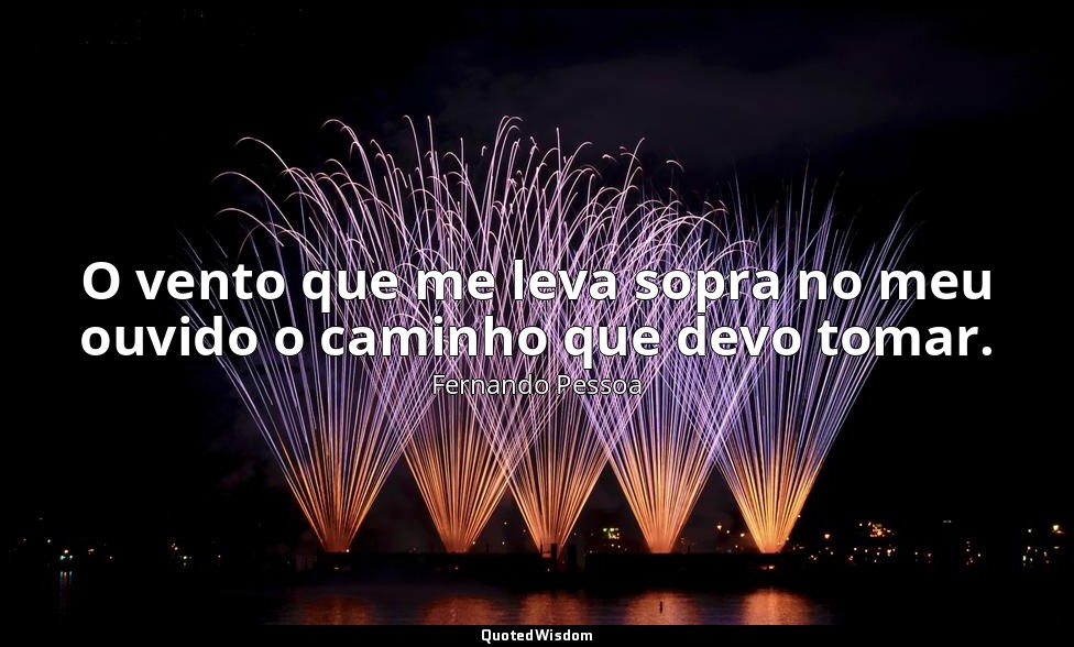 O vento que me leva sopra no meu ouvido o caminho que devo tomar. — Fernando Pessoa