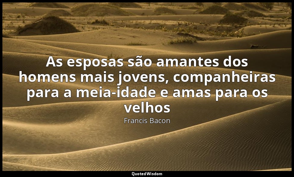 As esposas são amantes dos homens mais jovens, companheiras para a meia-idade e  — Francis Bacon