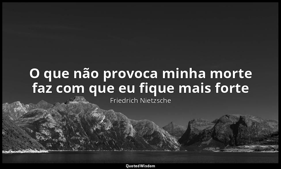 O que não provoca minha morte faz com que eu fique mais forte — Friedrich Nietzsche