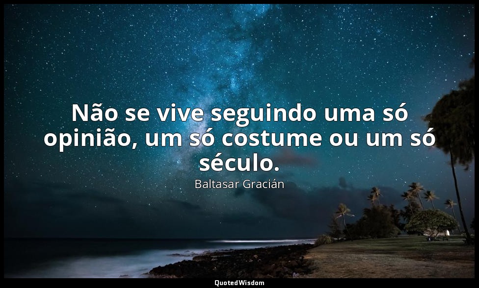 Não se vive seguindo uma só opinião, um só costume ou um só século. — Baltasar Gracián