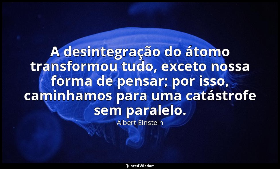 A desintegração do átomo transformou tudo, exceto nossa forma de pensar; por iss — Albert Einstein
