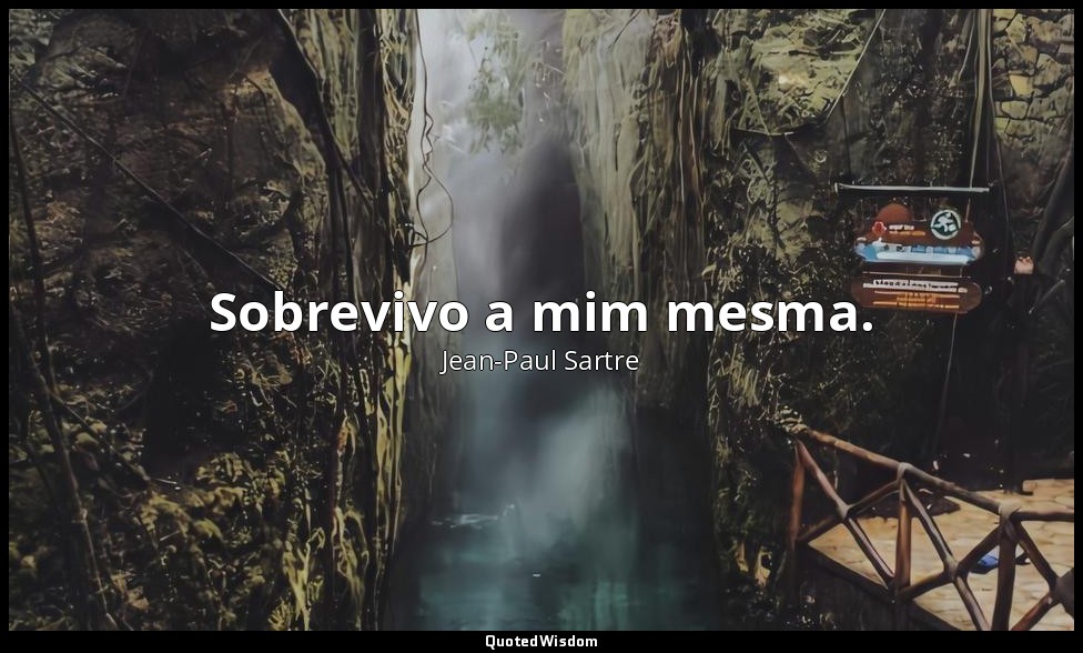 Sobrevivo a mim mesma. — Jean-Paul Sartre