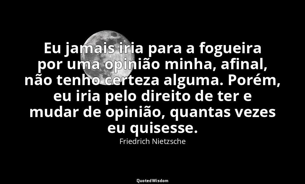 Eu jamais iria para a fogueira por uma opinião minha, afinal, não tenho certeza  — Friedrich Nietzsche