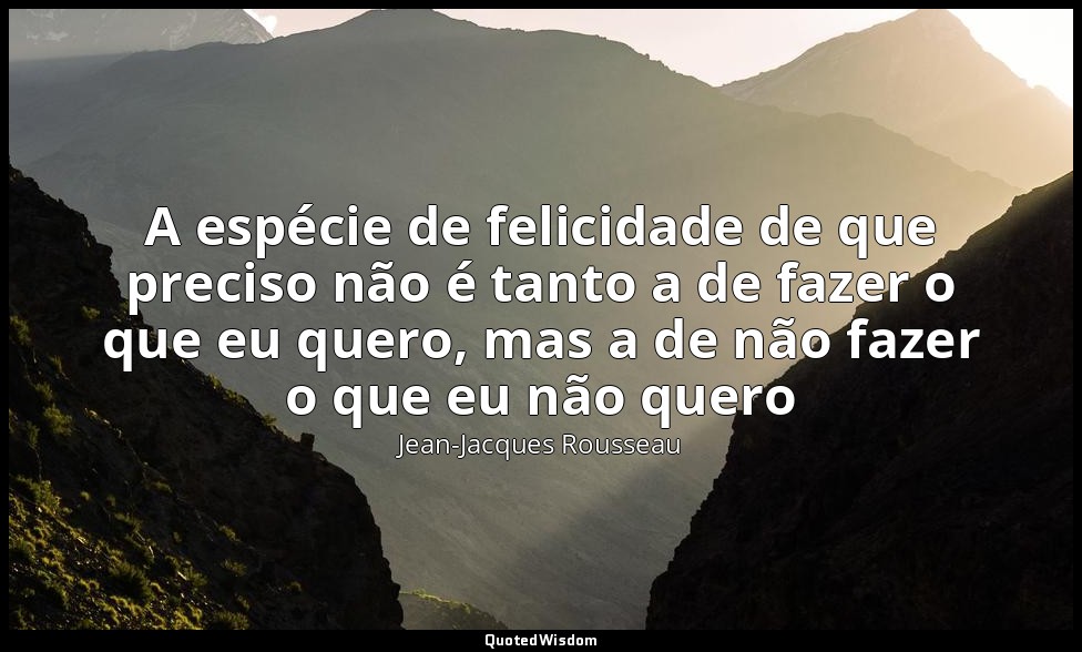 A espécie de felicidade de que preciso não é tanto a de fazer o que eu quero, ma — Jean-Jacques Rousseau