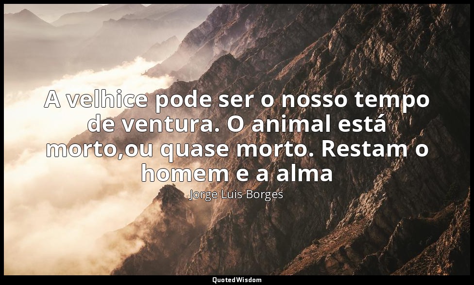 A velhice pode ser o nosso tempo de ventura. O animal está morto,ou quase morto. — Jorge Luis Borges