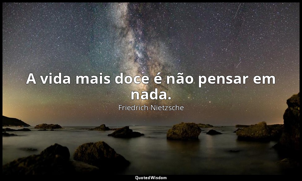 A vida mais doce é não pensar em nada. — Friedrich Nietzsche