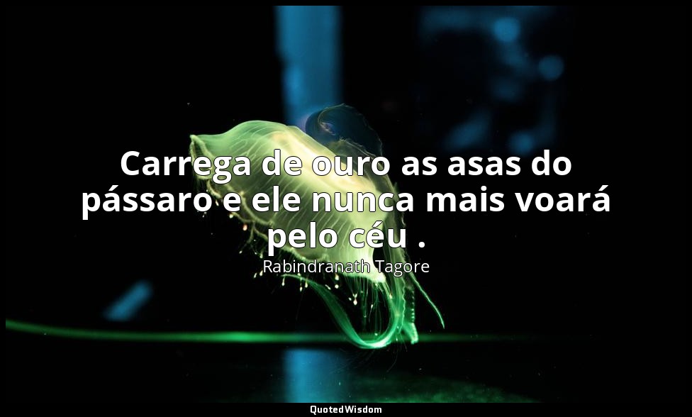 Carrega de ouro as asas do pássaro e ele nunca mais voará pelo céu . — Rabindranath Tagore