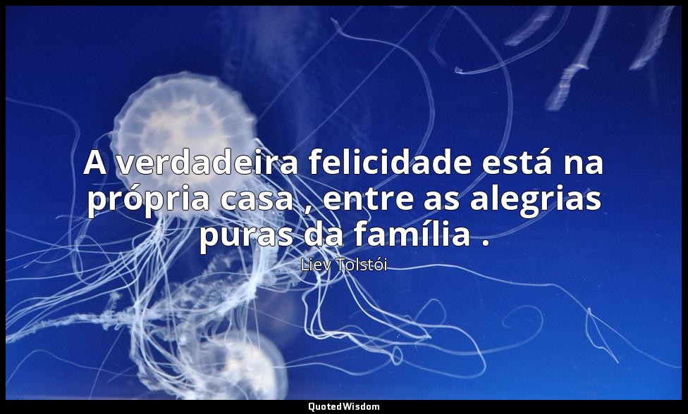 A verdadeira felicidade está na própria casa , entre as alegrias puras da famíli — Liev Tolstói