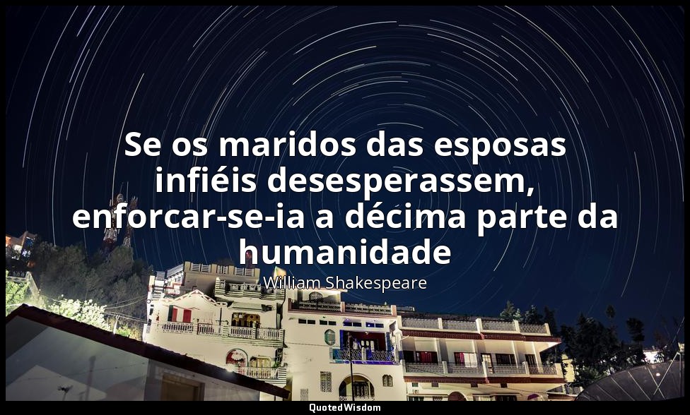 Se os maridos das esposas infiéis desesperassem, enforcar-se-ia a décima parte d — William Shakespeare