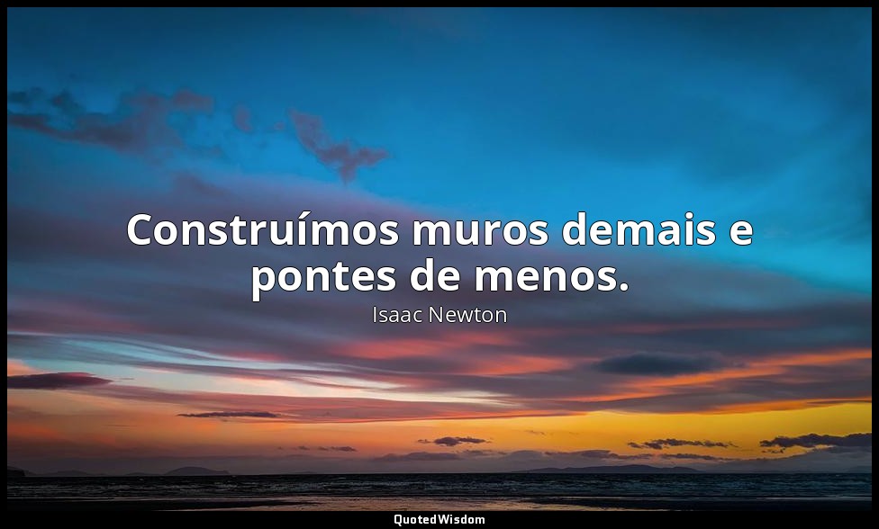Construímos muros demais e pontes de menos. — Isaac Newton